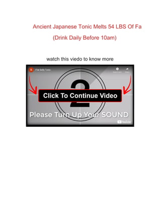 Ancient Japanese Tonic Melts 54 LBS Of Fa
(Drink Daily Before 10am)
watch this viedo to know more
 