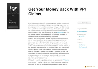 Sleep
    Tight                Get Your Money Back With PPI
Just another WordPress

         site            Claims
   Home

   Sample Page                                                                                                  Pre vio us
                         If you possessed a credit card applicatoin for loan granted over the last
                         a decade possibly even it is possible that there is a PPI policy using your
   Search...
                         loan. This type of insurance plan is definitely good if you’re able to really
                                                                                                         August 19, 2011
                         use it, but should you can’t, then a possibility could it be will likely be
                                                                                                           0 Co m m e nt s
                         such a problem in your case. Should you be being mis sold ppi with PPI,
                         it is possible to surely claim back each of the expenses you made in              Cat e go rie s
                         connection to the insurance plan through PPI claims.                              Busine ss
                         So let us start of using what is PPI. PPI or protection insurance policies
                                                                                                           Tags
                         can be an insurance policy structured to assist a debtor in doing his
                         payments in case he found himself in danger of getting his loan paid.             Share

                         This PPI you can get covered for for the most part 12 months. And this is         On Twit t e r

                         just applicable to prospects that are employed. If you were unemployed,           On Face bo o k

                         retired or working in their free time when you bought the policy, then
                         what you have with is mis sold PPI. And with a PPI being mis sold, it is
                         obvious that you simply cannot really take advantage of such insurance
                         during the time you will be needing it. And apparently, you merely
                         incurred inappropriate expenses.
                         With such, it is simply a good idea to make an application for PPI claims
                         once you can. If you feel it can be hard should you choose everything
                         alone, you will want no worries anymore as there are people who are
                                                                                                                             PDFmyURL.com
 