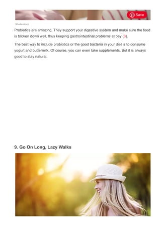 Shutterstock
Probiotics are amazing. They support your digestive system and make sure the food
is broken down well, thus keeping gastrointestinal problems at bay (8).
The best way to include probiotics or the good bacteria in your diet is to consume
yogurt and buttermilk. Of course, you can even take supplements. But it is always
good to stay natural.
9. Go On Long, Lazy Walks
Save
 