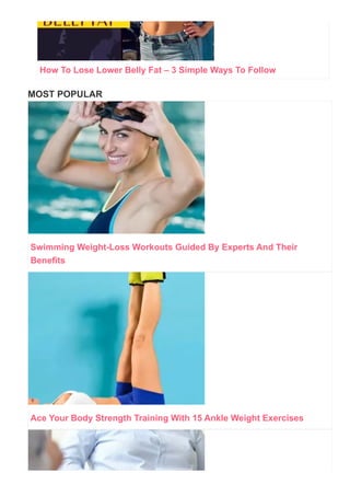 Swimming Weight­Loss Workouts Guided By Experts And Their
Benefits
Ace Your Body Strength Training With 15 Ankle Weight Exercises
MOST POPULAR
How To Lose Lower Belly Fat – 3 Simple Ways To Follow
 