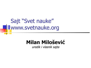 Sajt “Svet nauke”
www.svetnauke.org

     Milan Milošević
       uredik i vlasnik sajta
 