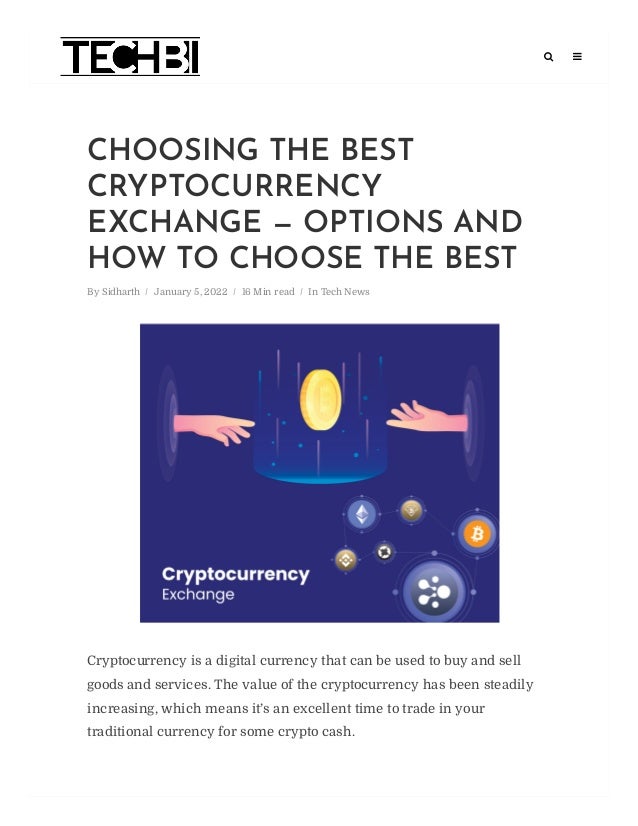 Cryptocurrency is a digital currency that can be used to buy and sell
goods and services. The value of the cryptocurrency has been steadily
increasing, which means it’s an excellent time to trade in your
traditional currency for some crypto cash.
CHOOSING THE BEST
CRYPTOCURRENCY
EXCHANGE — OPTIONS AND
HOW TO CHOOSE THE BEST
By Sidharth January 5, 2022 16 Min read In Tech News
/ / /
 
 