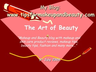 My Blog:
www.tipsformakeupandbeauty.com

       The Art of Beauty
   “Makeup and Beauty blog with makeup and
    skin care product reviews, makeup tips,
     beauty tips, fashion and many more…”



                9th July 2009
 