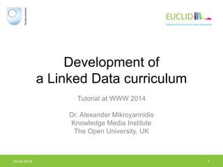 Development of
a Linked Data curriculum
Tutorial at WWW 2014
Dr. Alexander Mikroyannidis
Knowledge Media Institute
The Open University, UK
03.04.2014 1
 