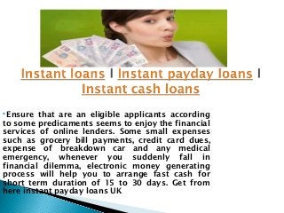 Ensure  that are an eligible applicants according
to some predicaments seems to enjoy the financial
services of online lenders. Some small expenses
such as grocery bill payments, credit card dues,
expense of breakdown car and any medical
emergency, whenever you suddenly fall in
financial dilemma, electronic money generating
process will help you to arrange fast cash for
short term duration of 15 to 30 days. Get from
here instant payday loans UK
 