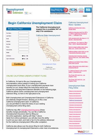 304                         Search Unemployment-Extension.Org
                                                                                                                          Search




    Begin California Unemployment Claim                                                      California Unemployment
                                                                                             News / Updates
                                          The California Unemployment                        California unemployment news -
                                          support line is available 24/7 on                  Google News
                                          step 3 for assistance.                             California Unemployment Cut Off To
First Name:
                                                                                             1.1 Million Californians If Congress
Last Name:                                California State Unemployment                      Fails ... - Huffington Post

Email:                                                                                       Calif unemployment rate drops to 11.3
                                                                                             percent - BusinessWeek
Address:
                                                                                             Joe Matthews: The California Office
Zip Code:                                                                                    Pool — 2012 - Record-Searchlight
Phone :                                                                                      Nation's largest welfare state makes
                                                                                             deep cuts - Contra Costa Times
Home phone:
                                                                                             California jobless claims back on rise
Mobile:                                                                                      - Sacramento Business Journal
US Citizen:             Yes   No                                                             Unemployment improving, housing
                                                                                             prices remain low - San Gabriel Valley
Open to Education:      Yes   No                                                             Tribune
                                                                                             California Low-Carbon Rules Halted -
                                                                                             Wall Street Journal
                                                   Unemployment Rate
                                                                                             Letter: Democrats know what's best -
                                                         California                          Enterprise-Record
                                                    11.3%(p) in Nov 2011
                                                                                             Is California Dreamin' still a sports
                                                                                             reality? - Examiner.com

                                                                                             The Times' 2012 wish list - Los
ONLINE CALIFORNIA UNEMPLOYMENT FILING                                                        Angeles Times
                                                                                             The Times' 2012 wish list - Los
In California, it's best to file your Unemployment                                           Angeles Times
documentation online instead of visiting your California
unemployment local office. If your unemployment payments have                                Unemployment State
recently run out, simply follow the instructions above and                                   Filing Online
choose the Unemployment Extension Benefits on the following page.
California allows online unemployment and unemployment                                        Alabama Unemployment
extension filing, so here is the right place to be.                                           Alaska Unemployment
                                                                                              Arizona Unemployment
Both Unemployment and Unemployment Extensions in California                                   Arkansas Unemployment
are relatively straight forward, allowing you to file a new                                   California Unemployment
California Unemployment claim. In California,                                                 Connecticut Unemployment
you are permitted to check the status of your existing
                                                                                              Colorado Unemployment
Unemployment online filing claim.
                                                                                              Delaware Unemployment
California may offer Unemployment Insurance (these                                            Florida Unemployment
benefits change periodically). You can file a California                                      Georgia Unemployment
Unemployment Insurance claim by filling out                                                   Hawaii Unemployment
the online application, starting with Step 1 above.                                           Idaho Unemployment
Aside from online submission, you will also have the ability                                  Illinois Unemployment
to print out your claim, and mail or fax it to the address referenced                         Indiana Unemployment
for the California Unemployment Office after completion.
                                                                                              Iowa Unemployment

California also allows over the phone filing for both California                              Kansas Unemployment
Unemployment & Unemployment Extensions under most circumstances.                              Kentucky Unemployment


                                                                                                        converted by Web2PDFConvert.com
 