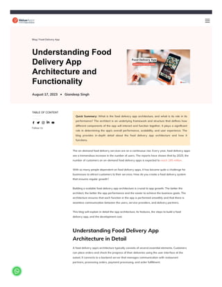 Blog / Food Delivery App
Understanding Food
Delivery App
Architecture and
Functionality
August 17, 2023 Giandeep Singh
TABLE OF CONTENT
Follow Us
Quick Summary: What is the food delivery app architecture, and what is its role in its
performance? The architect is an underlying framework and structure that defines how
different components of the app will interact and function together. It plays a significant
role in determining the app’s overall performance, scalability, and user experience. The
blog provides in-depth detail about the food delivery app architecture and how it
functions.
The on-demand food delivery services are on a continuous rise. Every year, food delivery apps
see a tremendous increase in the number of users. The reports have shown that by 2025, the
number of customers on on-demand food delivery apps is expected to reach 185 million.
With so many people dependent on food delivery apps, it has become quite a challenge for
businesses to attract customers to their services. How do you create a food delivery system
that ensures regular growth?
Building a scalable food delivery app architecture is crucial to app growth. The better the
architect, the better the app performance and the easier to achieve the business goals. The
architecture ensures that each function in the app is performed smoothly and that there is
seamless communication between the users, service providers, and delivery partners.
This blog will explain in detail the app architecture, its features, the steps to build a food
delivery app, and the development cost.
Understanding Food Delivery App
Architecture in Detail
A food delivery app’s architecture typically consists of several essential elements. Customers
can place orders and check the progress of their deliveries using the user interface at the
outset. It connects to a backend server that manages communication with restaurant
partners, processing orders, payment processing, and order fulfillment.

 