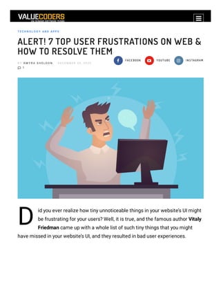 Privacy - Terms
T E C H N O L O G Y AN D AP P S
ALERT! 7 TOP USER FRUSTRATIONS ON WEB &
HOW TO RESOLVE THEM
B Y A M Y R A S H E L D O N D E C E M B E R 3 0 , 2 0 2 0
 1
 F A C E B O O K  Y O U T U B E  I N S T A G R A M
D
id you ever realize how tiny unnoticeable things in your website’s UI might
be frustrating for your users? Well, it is true, and the famous author Vitaly
Friedman came up with a whole list of such tiny things that you might
have missed in your website’s UI, and they resulted in bad user experiences.

 