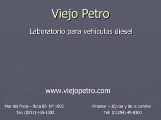 Viejo Petro Laboratorio para vehículos diesel Mar del Plata – Ruta 88  Nº 1002 Pinamar – Júpiter y de la corvina Tel: (0223) 465-1002 Tel: (02254) 49-8300 www.viejopetro.com 