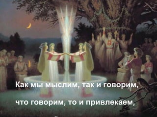 Как мы мыслим, так и говорим,  что говорим, то и привлекаем,  так и живём, то и совершаем. 