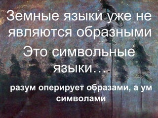 Земные языки уже не являются образными  Это символьные языки… . разум оперирует образами, а ум символами   
