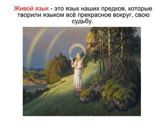 Живой язык  - это язык наших предков, которые творили языком всё прекрасное вокруг, свою судьбу.  