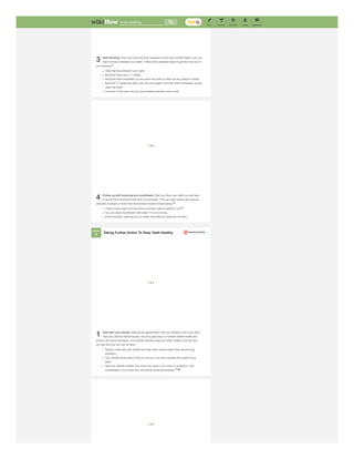 3 Start flossing. Once you have the floss wrapped around your middle fingers, you can
start working it between your teeth. Follow these detailed steps to get the most out of
your flossing:
Slide the floss between your teeth.
Bend the floss into a “c” shape.
Bring the floss completely up and down the tooth to clean out any plaque or tartar.
Bend the “c” shape the other way and once again move the floss completely up and
down the tooth.
Continue in this way until you have flossed between every tooth.
[7]
4 Follow up with brushing and mouthwash. After you floss your teeth you will want
to brush them and then finish with a mouthwash. This can help remove any leftover
particles of plaque or tartar that were broken loose during flossing.
Swish mouth wash for around thirty seconds before spitting it out.
You can dilute mouthwash with water if it is too strong.
Brush properly, reaching all your teeth, and taking at least two minutes.
[8]
[9]
1 Visit with your dentist. Making and appointment with your dentist, even if you don't
have any obvious dental issues, can be a great way to maintain dental health and
prevent any future problems. Your dentist will help keep your teeth healthy and can give
you tips that you can use at home.
Regular visits with your dentist can help catch issues before they become big
problems.
Your dentist will be able to tell you how you can best maintain the health of you
teeth.
Visit your dentist at least once every two years if you have no problems. Visit
immediately if you notice any new dental issues developing.[10]
Download Article
Taking Further Action To Keep Teeth Healthy
Method
3
to do anything...
MESSAGES
LOG IN
EXPLORE
HELP US
EDIT
PRO
 