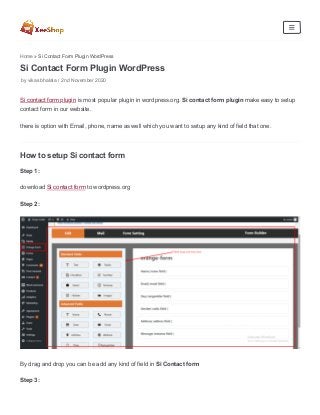 Home » Si Contact Form Plugin WordPress
Si Contact Form Plugin WordPress
by vikas bhalala / 2nd November 2020
Si contact form plugin is most popular plugin in wordpress.org. Si contact form plugin make easy to setup
contact form in our website.
there is option with Email, phone, name as well which you want to setup any kind of field that one.
How to setup Si contact form
Step 1:
download Si contact form to wordpress.org
Step 2:
By drag and drop you can be add any kind of field in Si Contact form
Step 3:
 