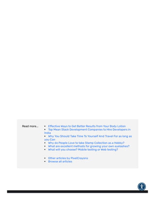 Read more... E ective Ways to Get Better Results from Your Body Lotion
T
op Mean Stack Development Companies to Hire Developers in
India
Why You Should Take Time T
o Yourself And Travel For as long as
you Can
Why do People Love to take Stamp Collection as a Hobby?
What are excellent methods for growing your own eyelashes?
What will you choose? Mobile testing or Web testing?
Other articles by PixelCrayons
Browse all articles
 