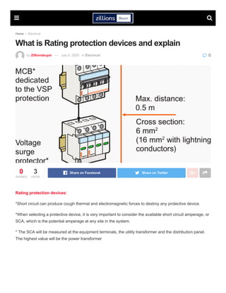 Home  Electrical
What is Rating protection devices and explain
  
by Zillionsbuyer — July 9, 2020 in Electrical  0
0
SHARES
3
VIEWS
Share on Facebook Share on Twitter 
Rating protection devices:
*Short circuit can produce cough thermal and electromagnetic forces to destroy any protective device.
*When selecting a protective device, it is very important to consider the available short circuit amperage, or
SCA, which is the potential amperage at any site in the system.
* The SCA will be measured at the equipment terminals, the utility transformer and the distribution panel.
The highest value will be the power transformer
 
 