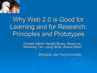 Why Web 2.0 is Good for Learning and for Research: Principles and Prototypes Carsten Ullrich, Kerstin Borau, Heng Luo, Xiaohong Tan, Liping Shen, Ruimin Shen Shanghai Jiao Tong University 
