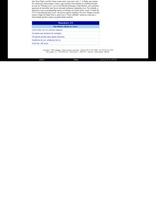 tipo "bom Natal, um feliz Natal, muito amor e paz para você...". A Sadia, que sempre 
        fez comerciais interessantes, como o que mostrava uma família se confraternizando 
        ao som de "Perhaps Love", na voz de Plácido Domingo e John Denver, até a primeira 
        quinzena de dezembro não havia colocado nenhuma campanha no ar. Na verdade, a 
        diferença é que as propagandas atuais se baseiam em frases feitas, como "o Natal da 
        TVA é um presente para você", do que no espírito natalino. Por isso, Thiago Lacerda 
        tomou o lugar do Papai Noel e, junto com o "bom velhinho", palavras como paz e 
        fraternidade perdem espaço na publicidade natalina.


                                             Manchetes AN
                                      Das últimas edições de Anexo
        Uma noite com os violinos mágicos

        A poesia que renasce da vertigem

        De gente grande para gente pequena
        Ausência de cor, presença de luz
        Vovó faz 100 anos


                     Copyright © 1998  A Notícia  ­ Todos os direitos reservados  ­ Telefone: 055­47 3431­9000 ­ Fax: 055­047 431 9100  
                         Rua Caçador, 112 ­ CEP 89203 ­610 ­ Caixa Postal: 2  ­ 89201­972 ­ Joinville  ­ Santa Catarina ­ BRASIL

                                                                                                                                            

.                Autoria:  Torque Comunica         ‹o e Internet  ­ Projeto:  Avelar L ’vio dos Santos , jornalista, RP MTr/PR 890             .
 