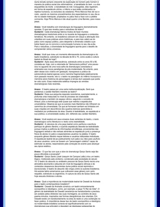 comunicam entre si com o mínimo de signos verbais e não­verbais dentro 
duma tensão sempre crescente da exploração do homem pelo homem à 
maneira da prática social dos reformatórios  a banalidade do bem  e a dos 
esquadrões da morte  a banalidade do mal. Conjugadas, elas registram, 
em forma de espetáculo­vitrine, o inferno a que estão condenados os 
rejeitos humanos, os excluídos da cidadania. Plínio Marcos lhes dá voz e 
rosto, usando os mesmos procedimentos dos espectadores no seu dia­a­
dia na cidade­metrópole, projetados no palco face a face com a platéia 
conivente. Hoje Plínio Marcos é tão atual quanto Lima Barreto, para nosso
pesar.

Anexo  Você trabalha com dramaturgos de linguagens diametralmente 
opostas. O que isso revelou para o estudioso de teatro? 
Guidarini  Cada dramaturgo fabrica modos de fazer mundos 
dramatúrgicos irredutíveis entre si no tocante às linguagens e conteúdos 
temáticos. No entanto, os brasileiros colocam em xeque a alienação dos 
cidadãos em suas práticas sócio­históricas, e para isso valem­se do 
palco como espaço público, para despertar a dimensão cidadã a que 
todos fazem jus no convívio e comunicação humana no seu dia­a­dia. 
Para o estudioso, a diversidade de linguagens aponta para o desafio de 
compreender vários universos.

Anexo  Você que viveu um momento efervescente da dramarturgia e do 
teatro brasileiros, sobretudo na década de 60 e 70, como avalia a cultura 
teatral do Brasil de hoje? 
Guidarini  Após essa efervescência, sobretudo entre os anos 50 e 80, 
constata­se, hoje, com a retomada da "democracia política" uma pausa­
ócio no aguardo de uma nova safra de dramaturgos conectados e 
antenados aos novos paradigmas da pós­modenidade. No entanto, para 
além desse ócio criativo em gestação, transparece a prática da 
sobrevivência teatral apenas como memória fragmentada esteticamente 
dum passado recente, isto é, o teatro na passagem do milênio incorpora a
memória sócio­histórica de personagens e temas dum passado que podia 
ter sido outro. Essa melancolia estética impregna as versões 
dramatúrgicas mais recentes.

Anexo  O teatro passa por uma certa institucionalização. Será que 
perdemos o caráter libertário inerente ao teatro? 
Guidarini  Essa sua pergunta­resposta caracteriza, exemplarmente, a 
profunda crise instaurada no nível do processo de criatividade 
dramatúrgica e também do espaço cênico, seguindo o conceito de 
Artaud, pois a dramaturgia está quase que restrita a espetáculos 
universitários. Observe­se que os autores mais libertários não trilharam os 
caminhos da universidade. Os que se formaram sentiam­se limitados em 
suas criações em decorrência dos quadros teóricos aprendidos e 
mediados por professores da área. Quanto à teatralidade, ao espetáculo e 
sua poética, a universidade acaba, sim, tolhendo seu caráter libertário.

Anexo  Você explora em seus ensaios duas vertentes do teatro, o texto 
dramatúrgico como literatura e o texto como teatralidade. 
Guidarini  A natureza de uma peça teatral como partitura e escritura 
participa do gênero literário, e quando espetáculo desvela­se teatralidade 
porque implica a polifonia de informações simultâneas, provenientes das 
linguagens verbais e não­verbais atinentes ao espetáculo junto a presença 
física de atores no palco e espectadores­usuários na platéia. O teatro 
enquanto gênero literário requer leitores e usuários intérpretes­individuais. 
O espetáculo teatral dá­se publicamente num palco (ou não) para usufruto 
de seus usuários, como se fossem um "personagem coletivo" capaz de 
estimular os atores, responsáveis pela condução do evento para alcançar 
seu ápice estético.

Anexo ­ O que faz com que a obra do dramaturgo Qorpo Santo seja tão 
pouco difundida e encenada? 
Guidarini  Qorpo Santo (José Joaquim de Campos Leão) criou um teatro 
ilógico, moldurado pelo erotismo, condenado pela sociedade do século 
19. O teatro do absurdo ou antiteatro precoce de Qorpo Santo recria uma 
atmosfera alucinante e absurda em nível de linguagens cênicas e de 
conteúdos obsessivos decorrentes duma prática social reprimida e 
escravocrata. O teatro do absurdo não vingou entre os autores brasileiros. 
Há autores latino­americanos que cultivaram esse gênero com certo 
respaldo, sobretudo os argentinos. A ruptura da obra de Qorpo Santo até 
hoje assusta diretores e atores.

Anexo  Qual a importância da modernidade teatral de Oswald de Andrade
para o teatro contemporâneo brasileiro? 
Guidarini  Oswald de Andrade construiu um teatro eminentemente 
sociopolítico e ideológico, como, por exemplo, a peça "O Rei da Vela". O 
gênero da teatralidade de Oswald caracteriza­se transbordante e precisou 
ser podado pelos diretores nas suas montagens, ao contrário de seus 
poema­minutos, inspirados nas formas ideogrâmicas dos orientais. Em 
Oswald existe um transbordamento na área do teatro e uma contenção no
fazer poético. A importância desse tipo de teatro sociopolítico e ideológico
na modernidade brasileira conecta­se significativamente com os 
dramaturgos que articulam e desvelam as ideologias subjacentes do 
 