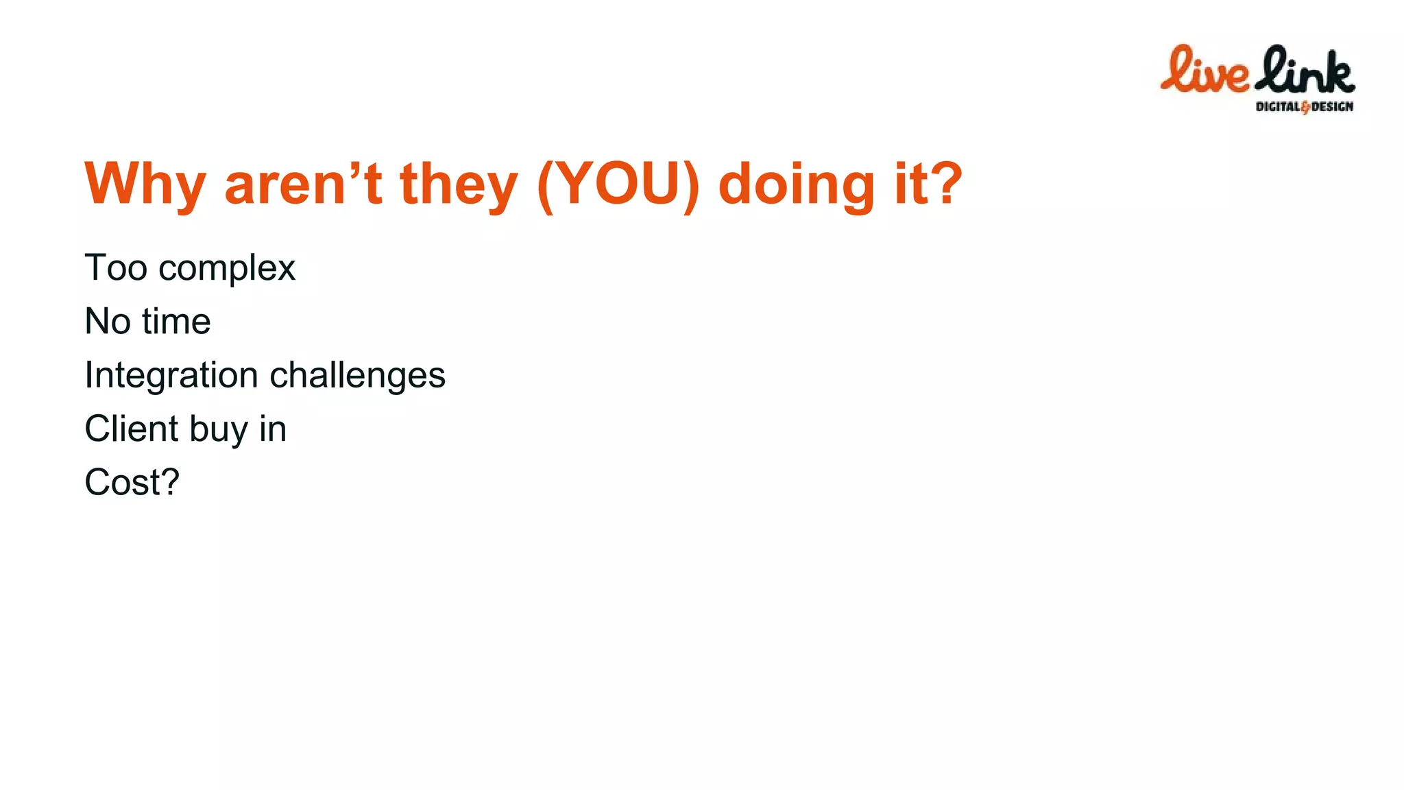 Too complex No time Integration challenges Client buy in Cost? Why aren’t they (YOU) doing it? 