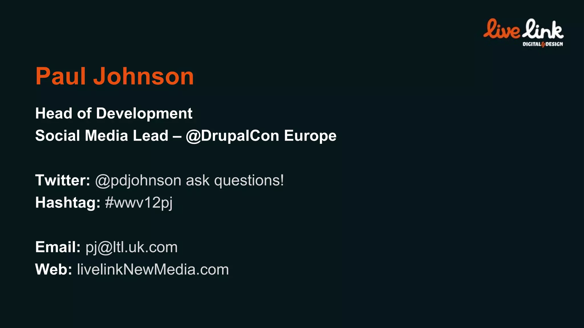 Paul Johnson Head of Development Social Media Lead – @DrupalCon Europe Twitter:  @pdjohnson ask questions! Hashtag:  #wwv12pj Email:  [email_address] Web:  livelinkNewMedia.com 
