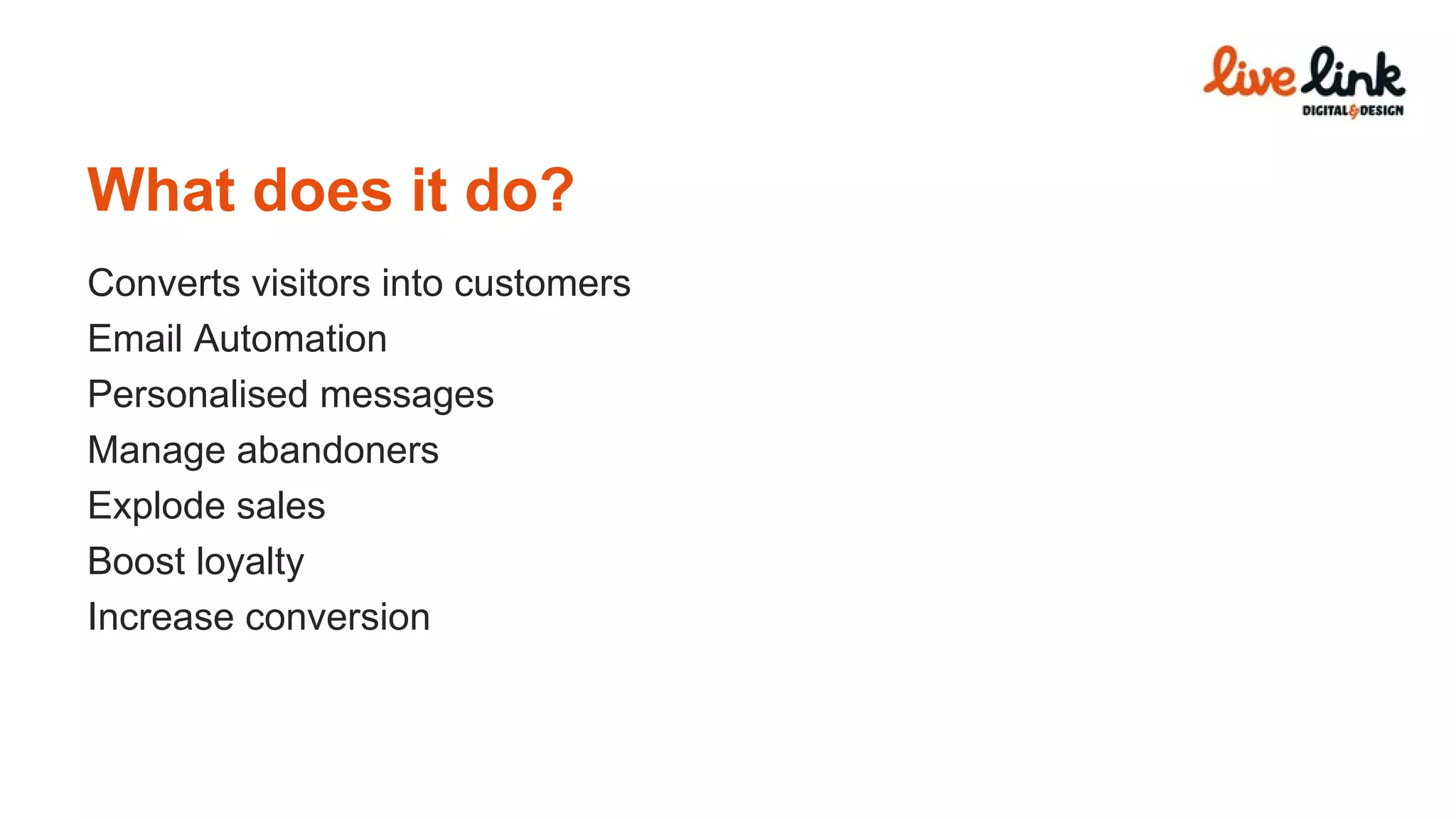 What does it do? Converts visitors into customers Email Automation Personalised messages Manage abandoners Explode sales Boost loyalty Increase conversion 