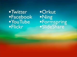 •Twitter    •Orkut
•Facebook   •Ning
•YouTube    •Formspring
•Flickr     •SlideShare
 