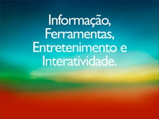 Informação,
  Ferramentas,
Entretenimento e
 Interatividade.
 