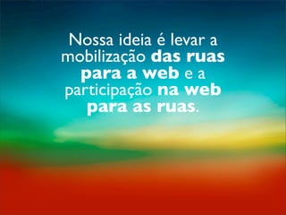 Nossa ideia é levar a
mobilização das ruas
  para a web e a
participação na web
   para as ruas.
 