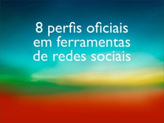8 perﬁs oﬁciais
em ferramentas
de redes sociais
 
