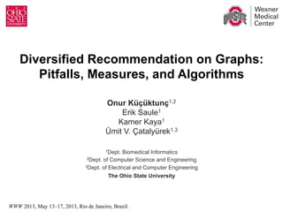 Kucuktunc et al. “Diversified Recommendation on Graphs: Pitfalls, Measures, and Algorithms”, WWW’13 1/25
Diversified Recommendation on Graphs:
Pitfalls, Measures, and Algorithms
Onur Küçüktunç1,2
Erik Saule1
Kamer Kaya1
Ümit V. Çatalyürek1,3
WWW 2013, May 13–17, 2013, Rio de Janeiro, Brazil.
1Dept. Biomedical Informatics
2Dept. of Computer Science and Engineering
3Dept. of Electrical and Computer Engineering
The Ohio State University
 