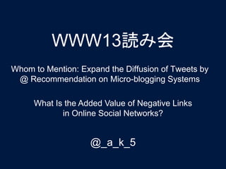 Whom to Mention: Expand the Diffusion of Tweets by
@ Recommendation on Micro-blogging Systems
WWW13読み会
What Is the Added Value of Negative Links
in Online Social Networks?
@_a_k_5
 