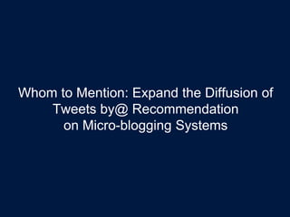 Whom to Mention: Expand the Diffusion of
Tweets by@ Recommendation
on Micro-blogging Systems
 