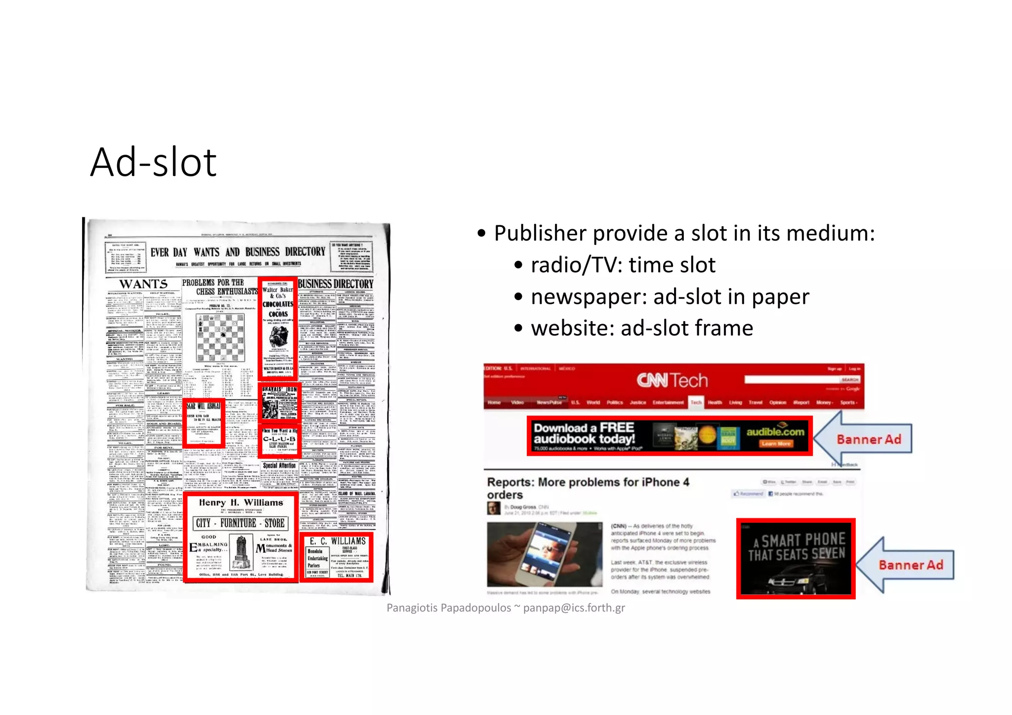 Ad-slot
• Publisher provide a slot in its medium:
• radio/TV: time slot
• newspaper: ad-slot in paper
• website: ad-slot frame
Panagiotis Papadopoulos ~ panpap@ics.forth.gr
 