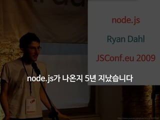 node.js 
! 
Ryan Dahl 
! 
JSConf.eu 2009 
node.js가 나온지 5년 지났습니다 
http://www.youtube.com/watch?v=EeYvFl7li9E 
 