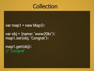 Collection 
var map1 = new Map(); 
! 
var obj = {name: ‘www20kr’); 
map1.set(obj, 'Congrat'); 
! 
map1.get(obj); 
// ‘Congrat’ 
 