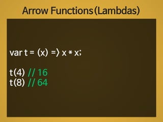 Arrow Functions(Lambdas) 
var t = (x) => x * x; 
! 
t(4) // 16 
t(8) // 64 
 