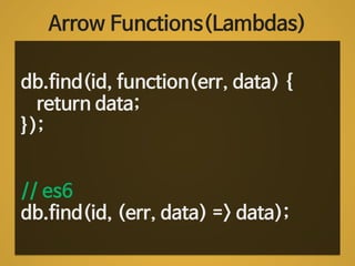 Arrow Functions(Lambdas) 
db.find(id, function(err, data) { 
return data; 
}); 
! 
! 
// es6 
db.find(id, (err, data) => data); 
 