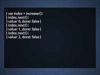 > var index = increase(); 
> index.next(); 
{ value: 0, done: false } 
> index.next(); 
{ value: 1, done: false } 
> index.next(); 
{ value: 2, done: false } 
 