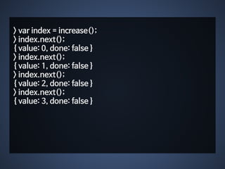 > var index = increase(); 
> index.next(); 
{ value: 0, done: false } 
> index.next(); 
{ value: 1, done: false } 
> index.next(); 
{ value: 2, done: false } 
> index.next(); 
{ value: 3, done: false } 
 