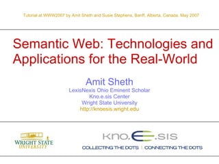 Semantic Web: Technologies and Applications for the Real-World Amit Sheth LexisNexis Ohio Eminent Scholar Kno.e.sis Center Wright State University http:// knoesis.wright.edu Tutorial at WWW2007 by  Amit   Sheth  and Susie Stephens, Banff, Alberta, Canada. May 2007 