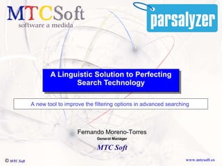 A Linguistic Solution to Perfecting Search Technology Fernando Moreno-Torres General Manager MTC Soft A new tool to improve the filtering options in advanced searching   ©   MTC Soft 