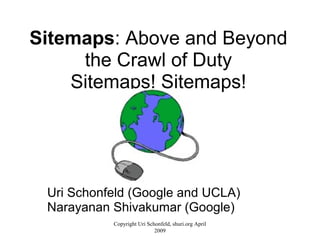 Sitemaps: Above and Beyond
the Crawl of Duty
Sitemaps! Sitemaps!
Uri Schonfeld (Google and UCLA)
Narayanan Shivakumar (Google)
Copyright Uri Schonfeld, shuri.org April
2009
 