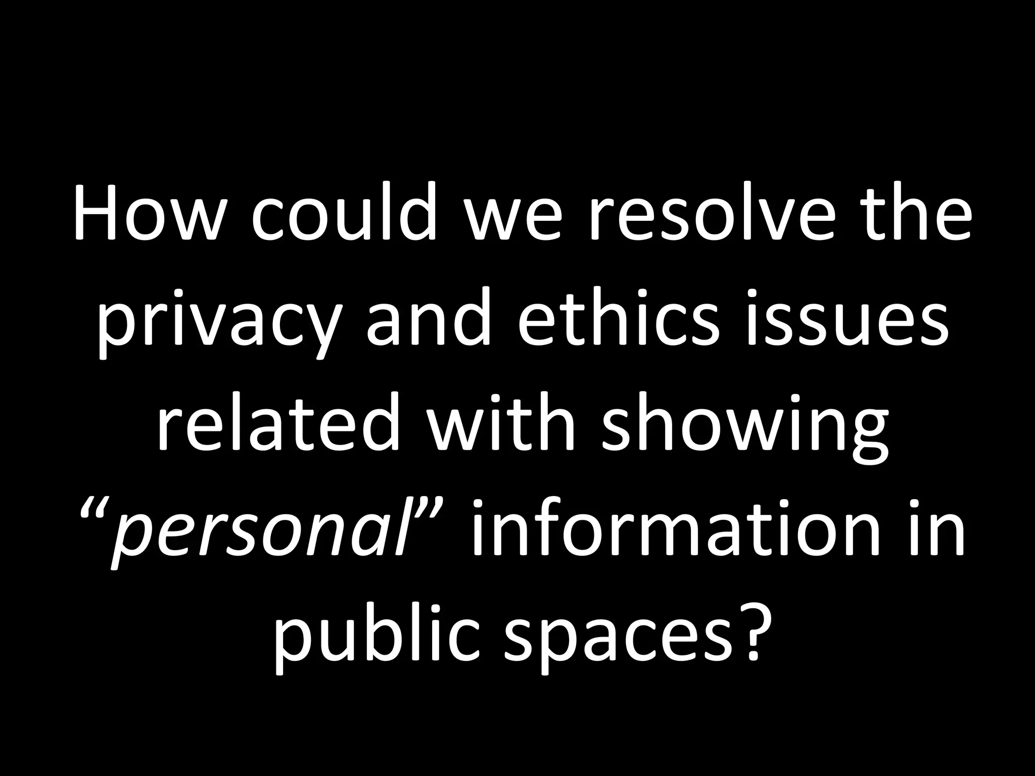 How could we resolve the privacy and ethics issues related with showing “ personal ” information in public spaces? 
