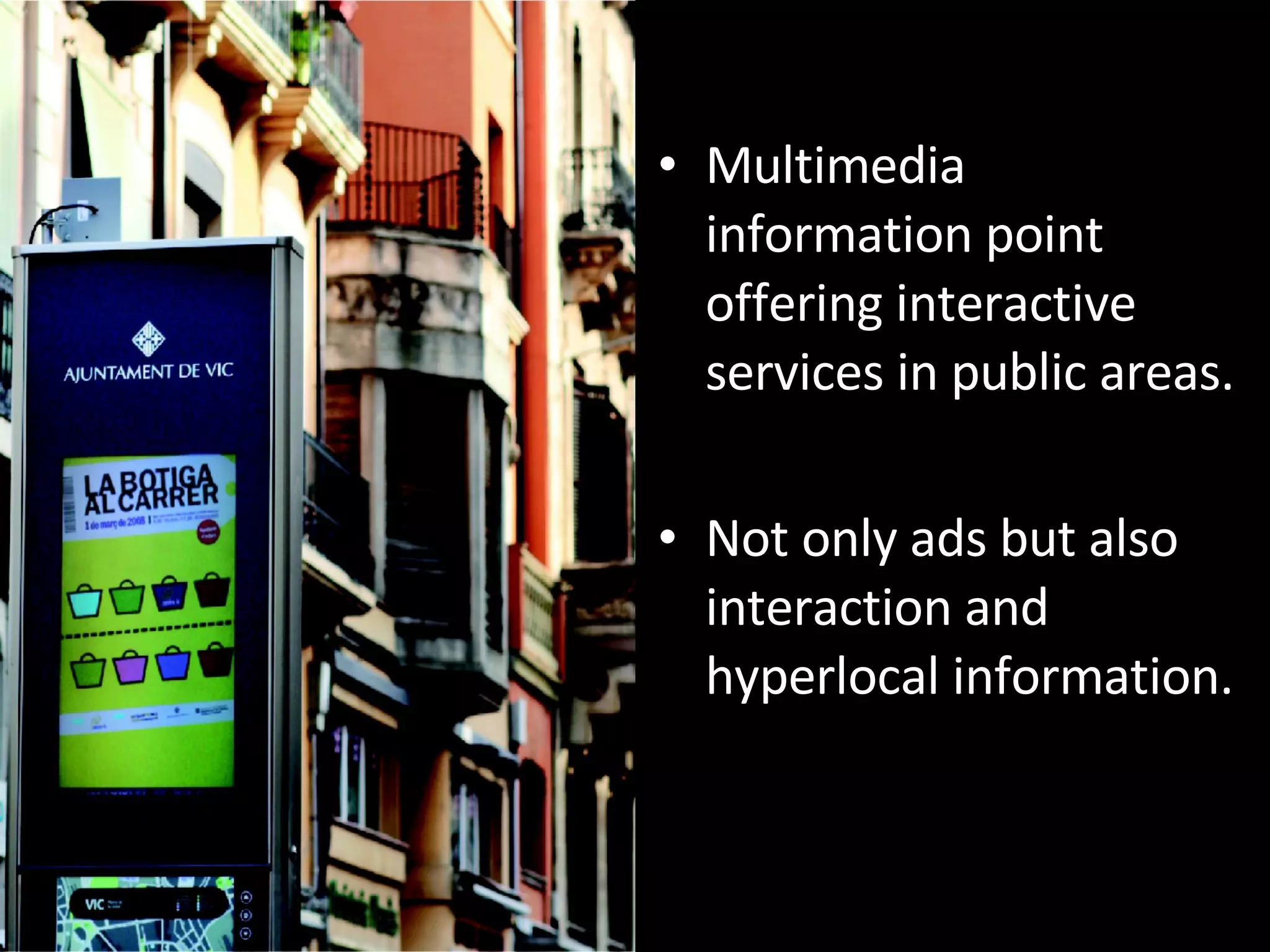 Multimedia information point offering interactive services in public areas. Not only ads but also interaction and hyperlocal information. 