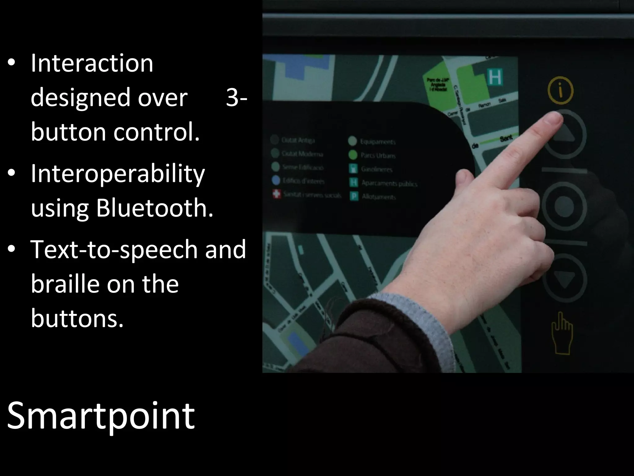 Smartpoint Interaction designed over  3-button control. Interoperability using Bluetooth. Text-to-speech and braille on the buttons. 