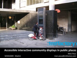 Accessible interactive community displays in public places Marc Pous [email_address] WWW2009 - Madrid 