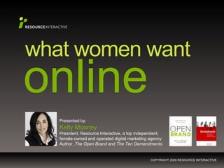 what women want
online
   Presented by:
   Kelly Mooney
   President, Resource Interactive, a top independent,
   female-owned and operated digital marketing agency
   Author, The Open Brand and The Ten Demandments


                                                COPYRIGHT 2009 RESOURCE INTERACTIVE
 