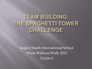 Team Building: The Spaghetti Tower Challenge Saigon South International School Week Without Walls 2011 Grade 6 