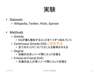 gY	
?? Datasets	
 ?
      C? Wikipedia,	
 ?TwiPer,	
 ?Flickr,	
 ?Epinion	
 ?

?? Methods	
 ?
      C? Greedy	
 ?
             ?? f(X)≈Ӥ륨å򣱤ĤļӤƤ	
 ?
      C? Con3nuous	
 ?Greedy	
 ?(CG)	
 ?C	
 ?᰸ַ	
 ?
             ?? ȫƤΥåˤĤX_ʤ뤨	
 ?
      C? Degree	
 ?
             ?? δ󤭤Ω`g˥å򏈤	
 ?
      C? Friend-?\of-?\Friend	
 ?(FoF)	
 ?
             ?? ͨˤतΩ`g˥å򏈤	


12/07/22	
                               WWW2012㏊	
      19	
 